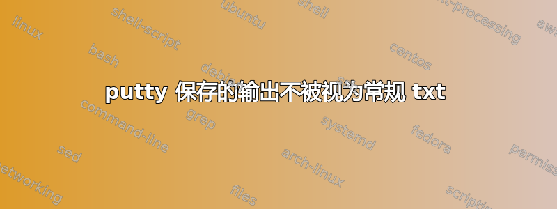 putty 保存的输出不被视为常规 txt