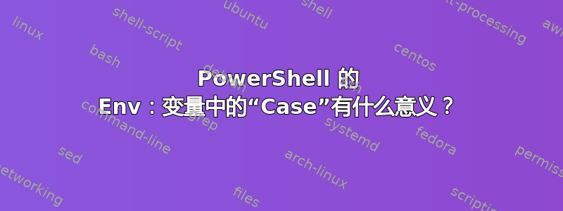 PowerShell 的 Env：变量中的“Case”有什么意义？