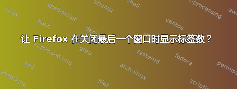 让 Firefox 在关闭最后一个窗口时显示标签数？