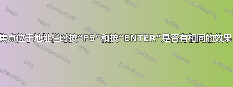 当焦点位于地址栏时按“F5”和按“ENTER”是否有相同的效果？