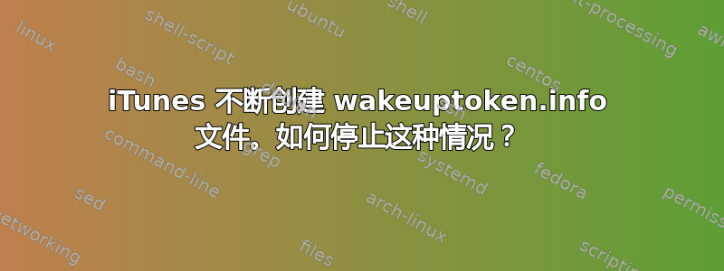 iTunes 不断创建 wakeuptoken.info 文件。如何停止这种情况？