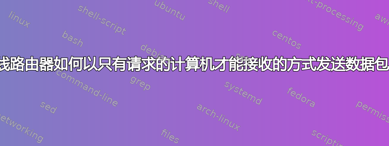 无线路由器如何以只有请求的计算机才能接收的方式发送数据包？