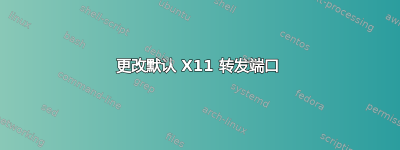 更改默认 X11 转发端口