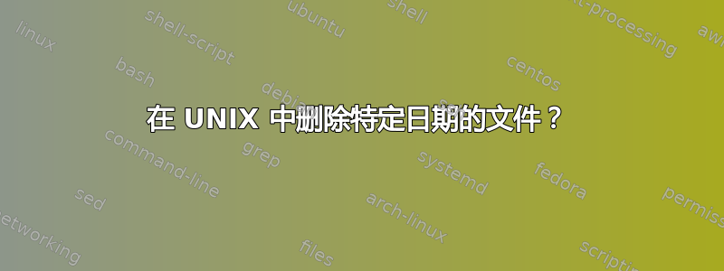 在 UNIX 中删除特定日期的文件？