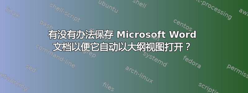 有没有办法保存 Microsoft Word 文档以便它自动以大纲视图打开？