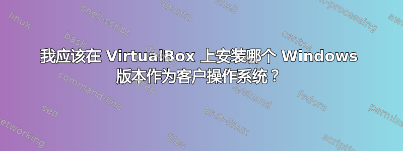 我应该在 VirtualBox 上安装哪个 Windows 版本作为客户操作系统？