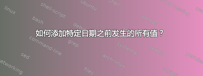 如何添加特定日期之前发生的所有值？