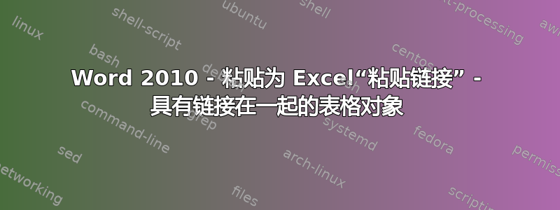 Word 2010 - 粘贴为 Excel“粘贴链接” - 具有链接在一起的表格对象