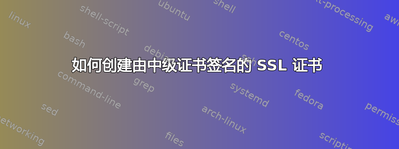 如何创建由中级证书签名的 SSL 证书