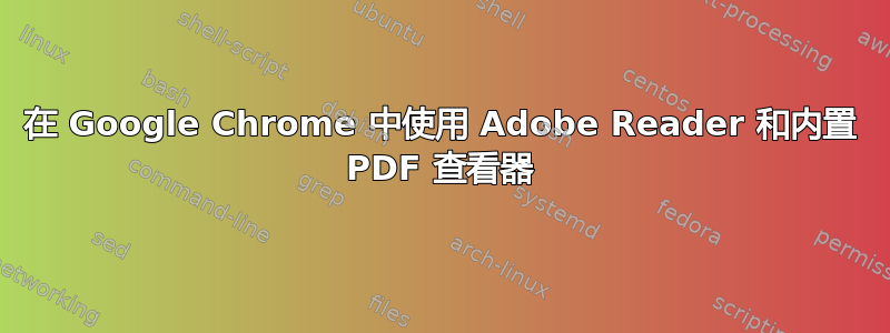 在 Google Chrome 中使用 Adob​​e Reader 和内置 PDF 查看器