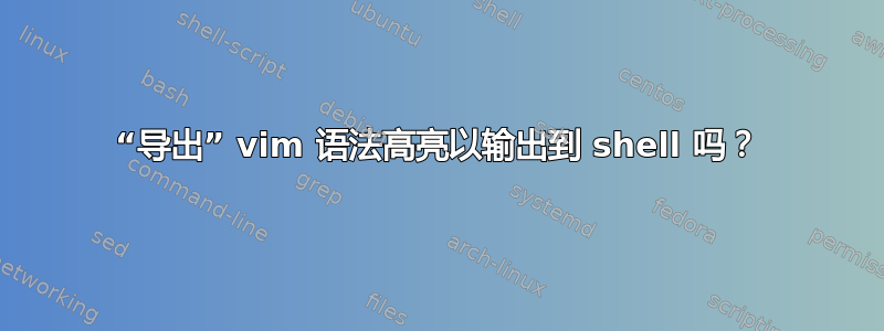 “导出” vim 语法高亮以输出到 shell 吗？