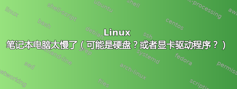 Linux 笔记本电脑太慢了（可能是硬盘？或者显卡驱动程序？）