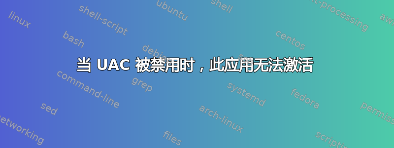 当 UAC 被禁用时，此应用无法激活