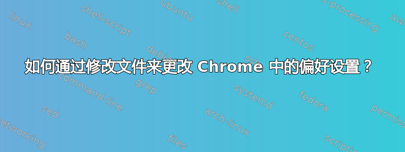 如何通过修改文件来更改 Chrome 中的偏好设置？