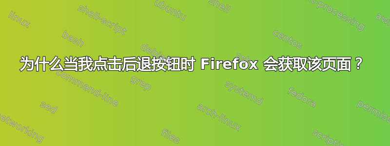 为什么当我点击后退按钮时 Firefox 会获取该页面？