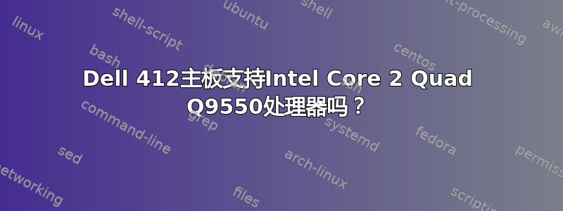 Dell 412主板支持Intel Core 2 Quad Q9550处理器吗？