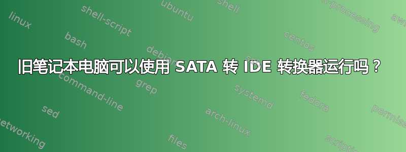 旧笔记本电脑可以使用 SATA 转 IDE 转换器运行吗？