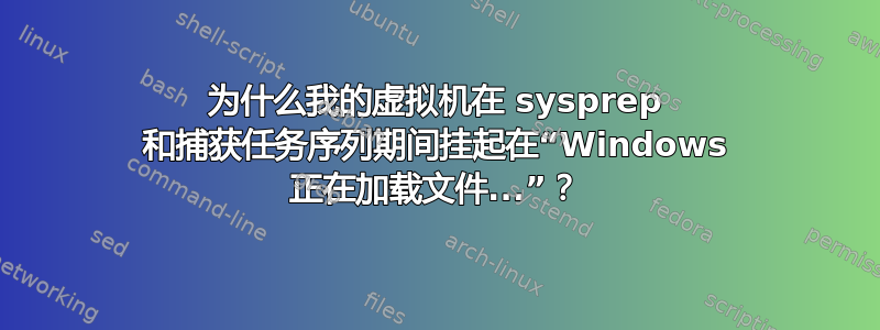 为什么我的虚拟机在 sysprep 和捕获任务序列期间挂起在“Windows 正在加载文件...”？