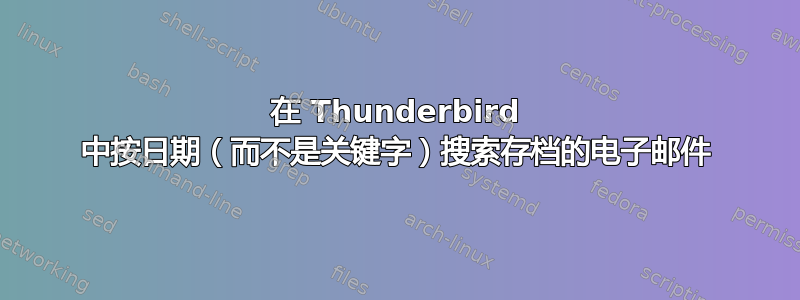 在 Thunderbird 中按日期（而不是关键字）搜索存档的电子邮件