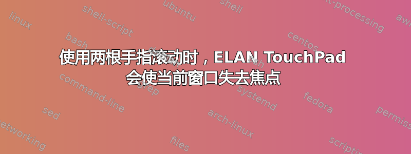 使用两根手指滚动时，ELAN TouchPad 会使当前窗口失去焦点