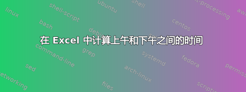 在 Excel 中计算上午和下午之间的时间