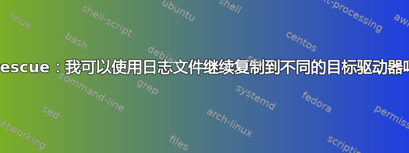 ddrescue：我可以使用日志文件继续复制到不同的目标驱动器吗？