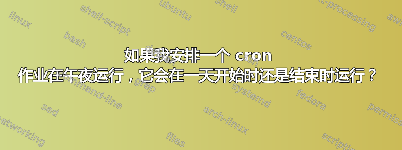 如果我安排一个 cron 作业在午夜运行，它会在一天开始时还是结束时运行？