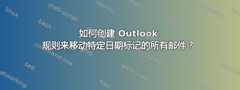 如何创建 Outlook 规则来移动特定日期标记的所有邮件？