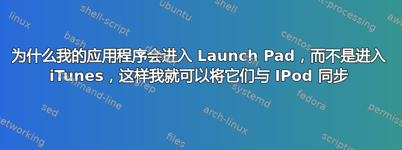 为什么我的应用程序会进入 Launch Pad，而不是进入 iTunes，这样我就可以将它们与 IPod 同步