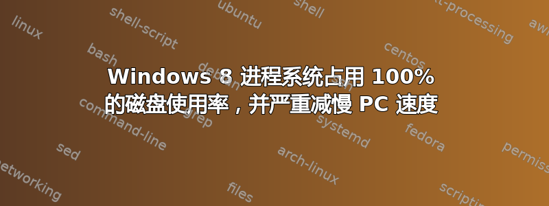 Windows 8 进程系统占用 100% 的磁盘使用率，并严重减慢 PC 速度