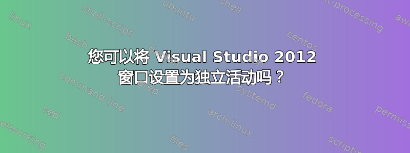 您可以将 Visual Studio 2012 窗口设置为独立活动吗？