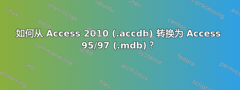 如何从 Access 2010 (.accdb) 转换为 Access 95/97 (.mdb)？