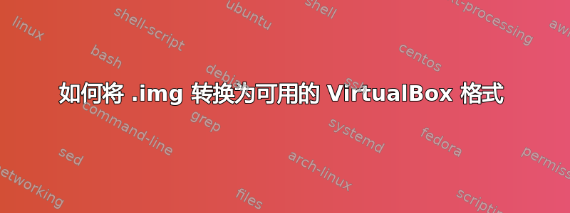 如何将 .img 转换为可用的 VirtualBox 格式