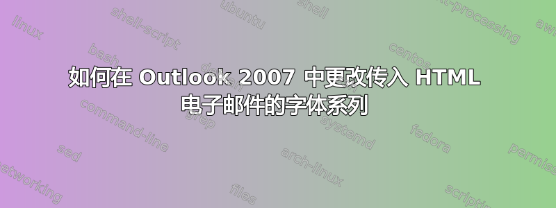 如何在 Outlook 2007 中更改传入 HTML 电子邮件的字体系列