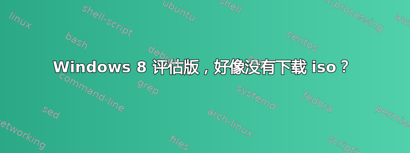 Windows 8 评估版，好像没有下载 iso？