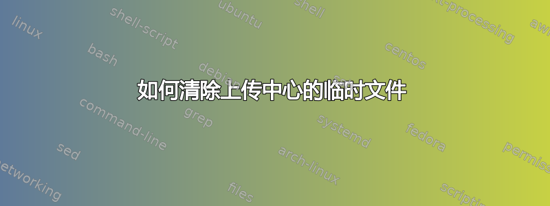 如何清除上传中心的临时文件