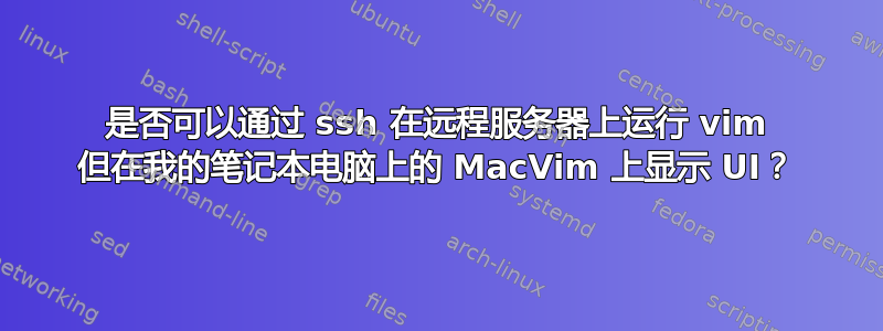 是否可以通过 ssh 在远程服务器上运行 vim 但在我的笔记本电脑上的 MacVim 上显示 UI？