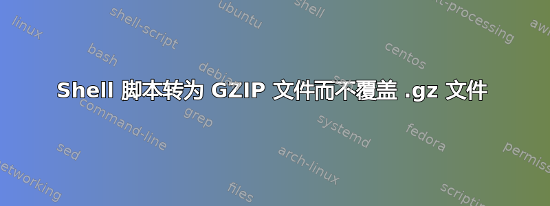 Shell 脚本转为 GZIP 文件而不覆盖 .gz 文件