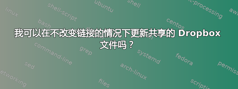 我可以在不改变链接的情况下更新共享的 Dropbox 文件吗？