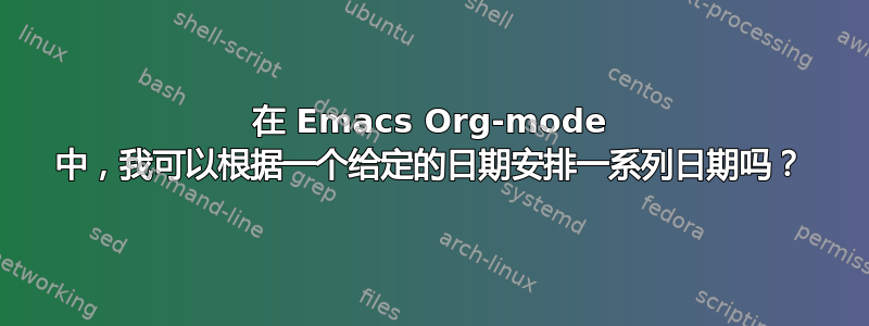 在 Emacs Org-mode 中，我可以根据一个给定的日期安排一系列日期吗？