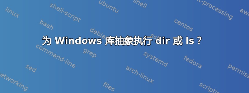 为 Windows 库抽象执行 dir 或 ls？