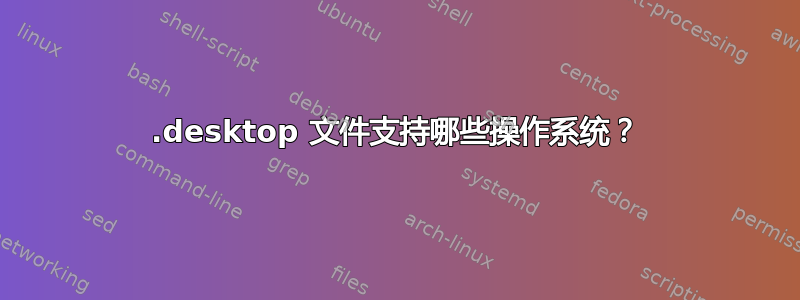 .desktop 文件支持哪些操作系统？