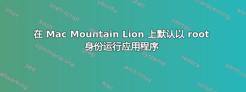 在 Mac Mountain Lion 上默认以 root 身份运行应用程序