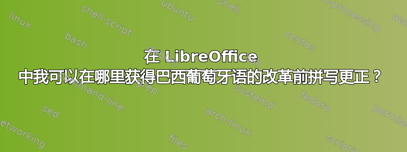 在 LibreOffice 中我可以在哪里获得巴西葡萄牙语的改革前拼写更正？