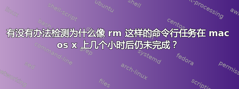 有没有办法检测为什么像 rm 这样的命令行任务在 mac os x 上几个小时后仍未完成？