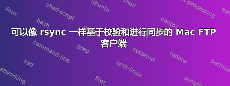 可以像 rsync 一样基于校验和进行同步的 Mac FTP 客户端