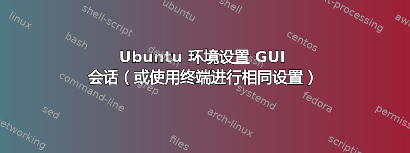 Ubuntu 环境设置 GUI 会话（或使用终端进行相同设置）