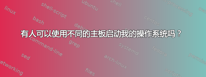 有人可以使用不同的主板启动我的操作系统吗？