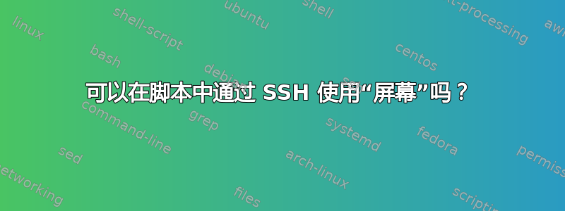 可以在脚本中通过 SSH 使用“屏幕”吗？