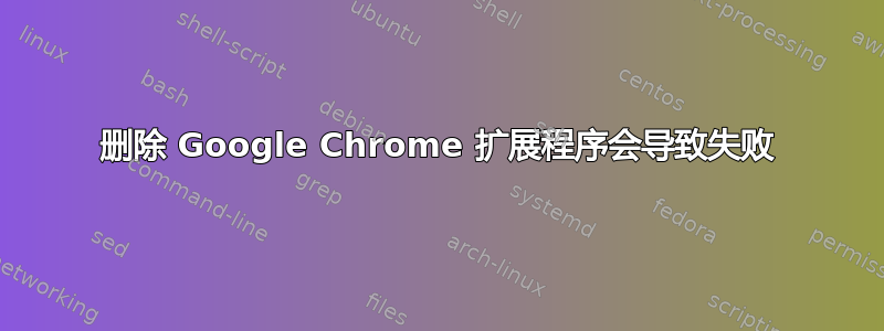 删除 Google Chrome 扩展程序会导致失败